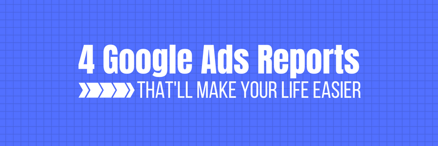 4 Google Ads Reports That’ll Make Your Life Easier